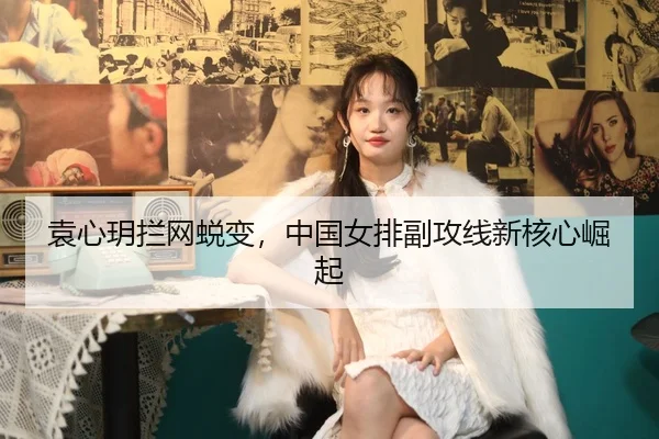 袁心玥拦网蜕变，中国女排副攻线新核心崛起