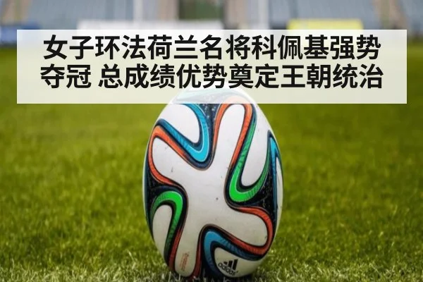 女子环法荷兰名将科佩基强势夺冠 总成绩优势奠定王朝统治