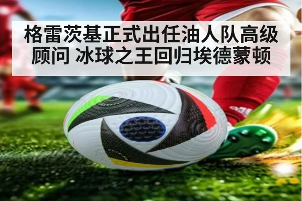 格雷茨基正式出任油人队高级顾问 冰球之王回归埃德蒙顿