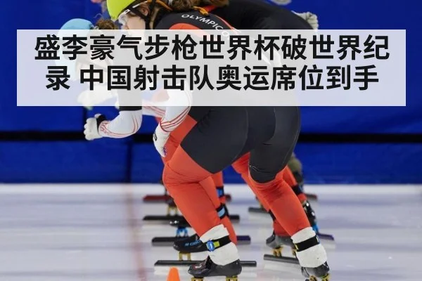盛李豪气步枪世界杯破世界纪录 中国射击队奥运席位到手