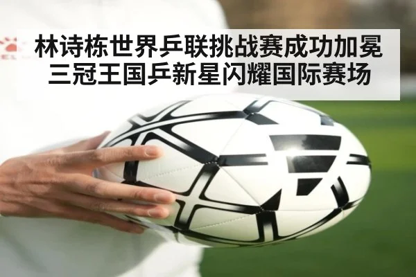 林诗栋世界乒联挑战赛成功加冕三冠王国乒新星闪耀国际赛场